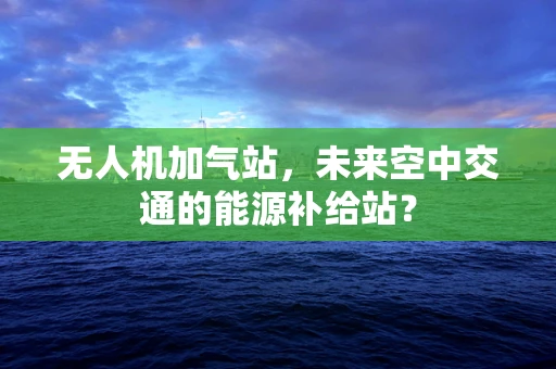 无人机加气站，未来空中交通的能源补给站？