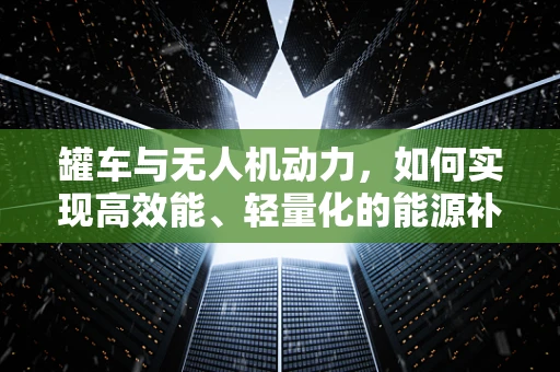 罐车与无人机动力，如何实现高效能、轻量化的能源补给？