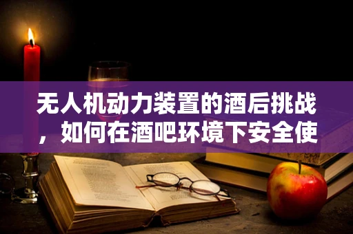 无人机动力装置的酒后挑战，如何在酒吧环境下安全使用？