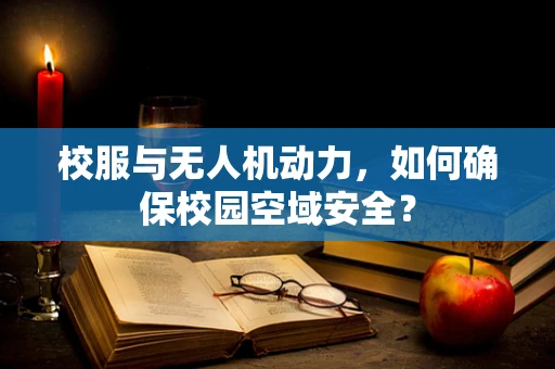 校服与无人机动力，如何确保校园空域安全？