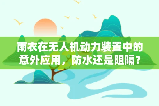 雨衣在无人机动力装置中的意外应用，防水还是阻隔？