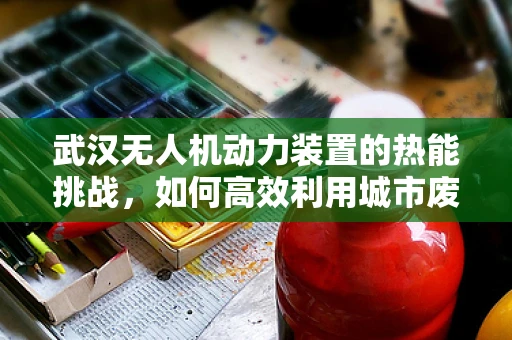 武汉无人机动力装置的热能挑战，如何高效利用城市废热为无人机续航？