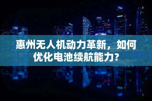 惠州无人机动力革新，如何优化电池续航能力？