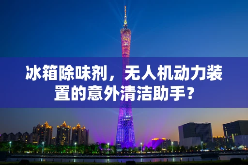 冰箱除味剂，无人机动力装置的意外清洁助手？