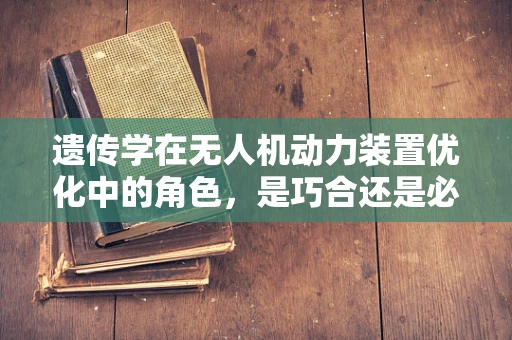 遗传学在无人机动力装置优化中的角色，是巧合还是必然？