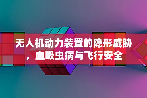 无人机动力装置的隐形威胁，血吸虫病与飞行安全