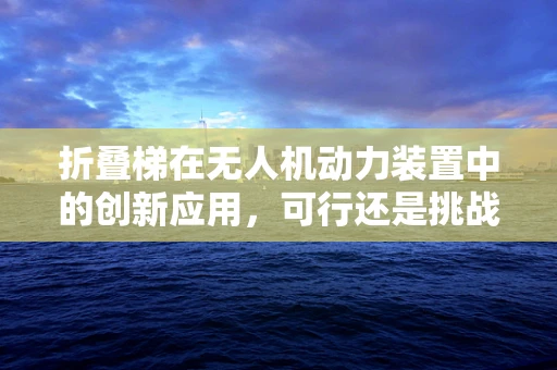 折叠梯在无人机动力装置中的创新应用，可行还是挑战？