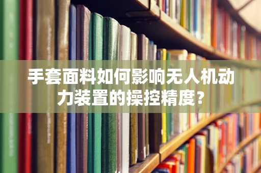 手套面料如何影响无人机动力装置的操控精度？