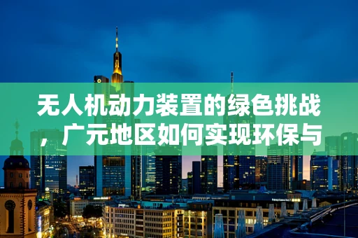 无人机动力装置的绿色挑战，广元地区如何实现环保与效能的双重提升？