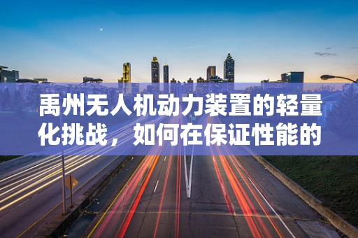 禹州无人机动力装置的轻量化挑战，如何在保证性能的同时实现减重？