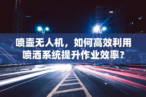 喷壶无人机，如何高效利用喷洒系统提升作业效率？