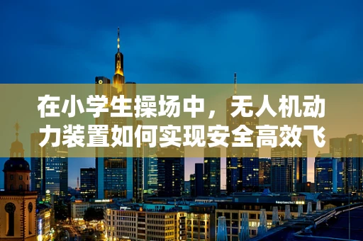 在小学生操场中，无人机动力装置如何实现安全高效飞行？