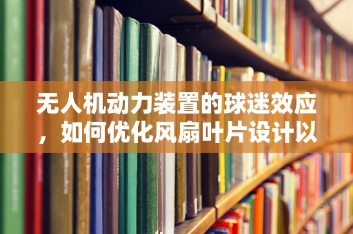 无人机动力装置的球迷效应，如何优化风扇叶片设计以提升飞行效率？