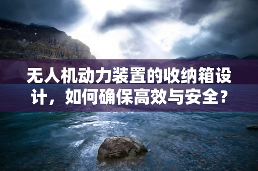 无人机动力装置的收纳箱设计，如何确保高效与安全？