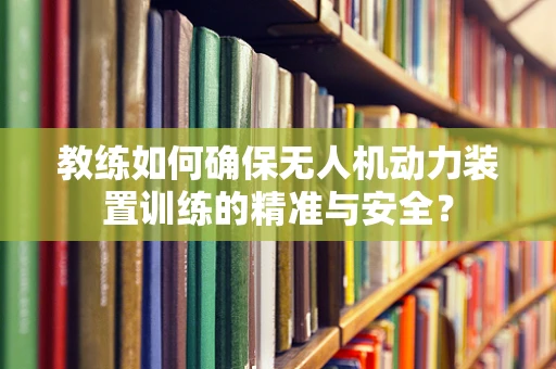 教练如何确保无人机动力装置训练的精准与安全？