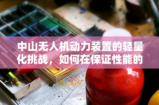 中山无人机动力装置的轻量化挑战，如何在保证性能的同时减轻负担？