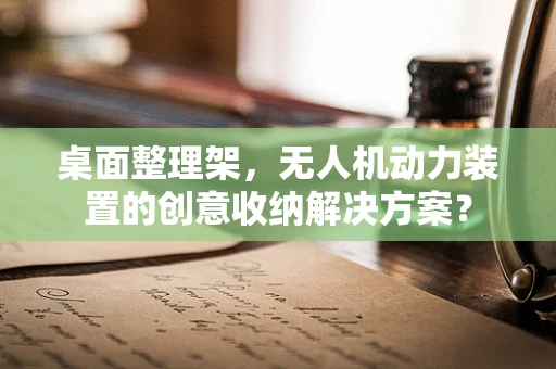 桌面整理架，无人机动力装置的创意收纳解决方案？