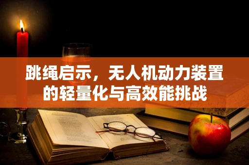 跳绳启示，无人机动力装置的轻量化与高效能挑战