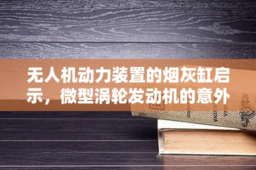 无人机动力装置的烟灰缸启示，微型涡轮发动机的意外应用？