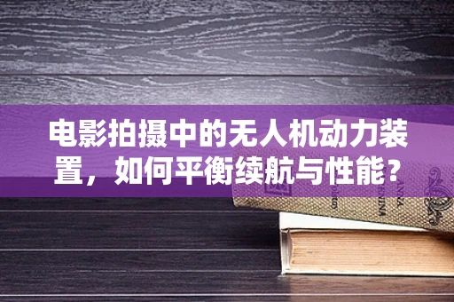 电影拍摄中的无人机动力装置，如何平衡续航与性能？