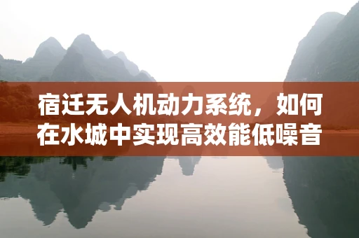 宿迁无人机动力系统，如何在水城中实现高效能低噪音的飞行？