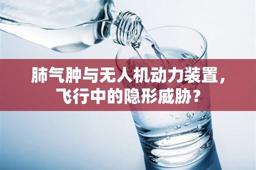 肺气肿与无人机动力装置，飞行中的隐形威胁？