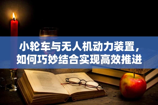 小轮车与无人机动力装置，如何巧妙结合实现高效推进？