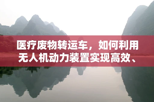 医疗废物转运车，如何利用无人机动力装置实现高效、安全转运？