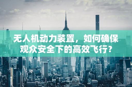 无人机动力装置，如何确保观众安全下的高效飞行？