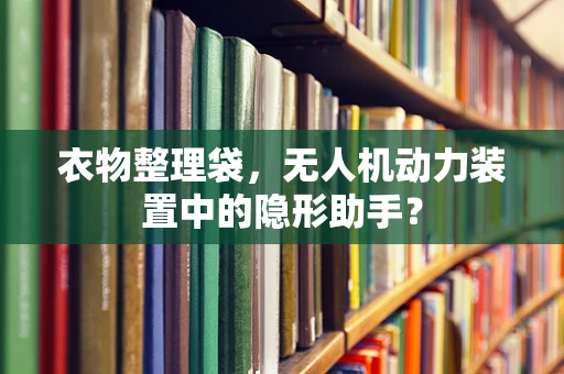 衣物整理袋，无人机动力装置中的隐形助手？