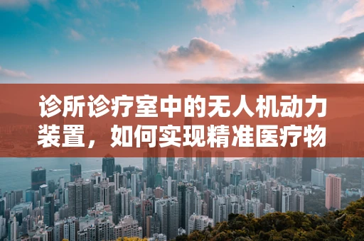 诊所诊疗室中的无人机动力装置，如何实现精准医疗物资的空中输送？