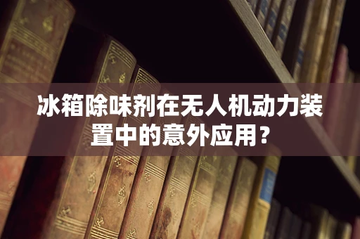 冰箱除味剂在无人机动力装置中的意外应用？