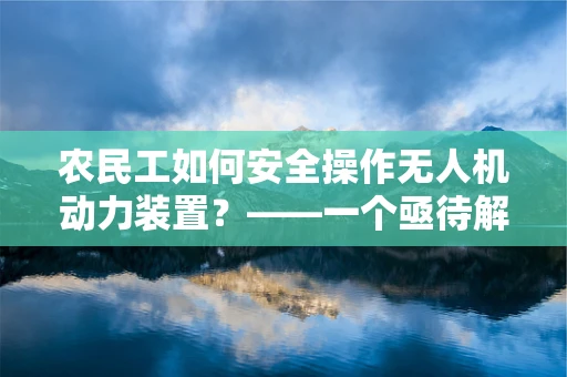 农民工如何安全操作无人机动力装置？——一个亟待解答的挑战