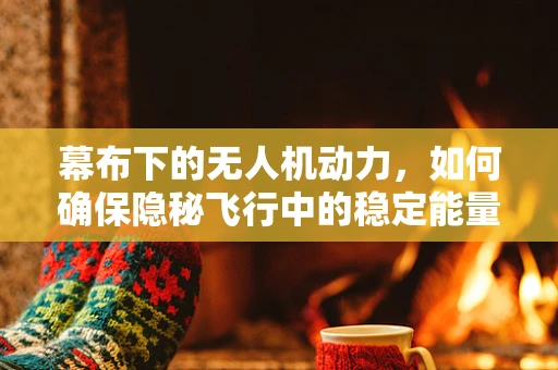 幕布下的无人机动力，如何确保隐秘飞行中的稳定能量供应？