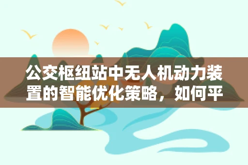 公交枢纽站中无人机动力装置的智能优化策略，如何平衡续航与快速响应？