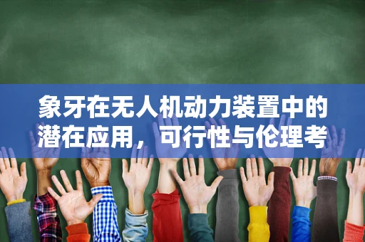 象牙在无人机动力装置中的潜在应用，可行性与伦理考量？