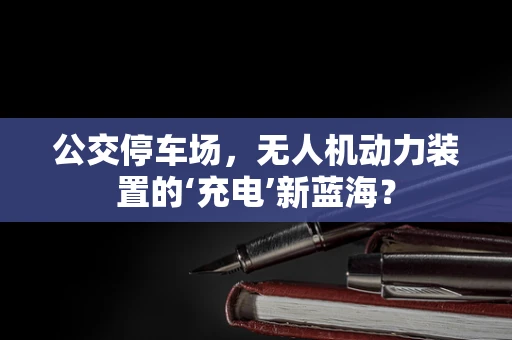 公交停车场，无人机动力装置的‘充电’新蓝海？