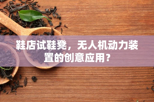 鞋店试鞋凳，无人机动力装置的创意应用？