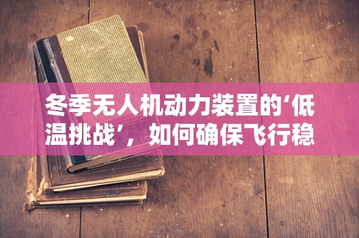 冬季无人机动力装置的‘低温挑战’，如何确保飞行稳定与安全？