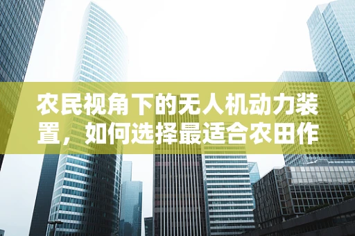 农民视角下的无人机动力装置，如何选择最适合农田作业的飞行动力？