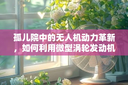 孤儿院中的无人机动力革新，如何利用微型涡轮发动机为偏远地区带来希望？