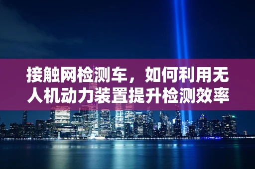 接触网检测车，如何利用无人机动力装置提升检测效率？