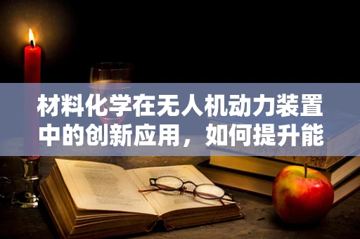 材料化学在无人机动力装置中的创新应用，如何提升能效与耐久性？