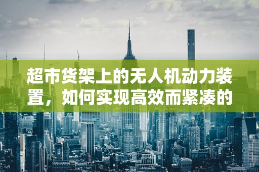 超市货架上的无人机动力装置，如何实现高效而紧凑的能量供应？