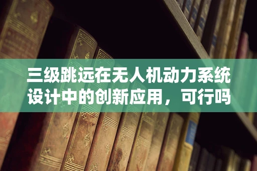 三级跳远在无人机动力系统设计中的创新应用，可行吗？