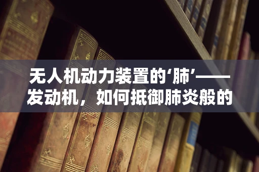 无人机动力装置的‘肺’——发动机，如何抵御肺炎般的性能衰退？