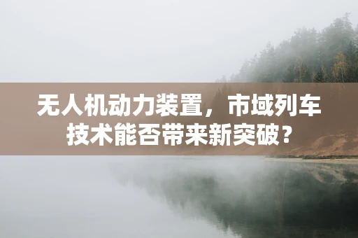 无人机动力装置，市域列车技术能否带来新突破？