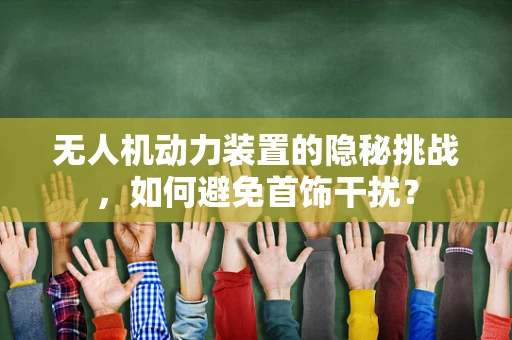 无人机动力装置的隐秘挑战，如何避免首饰干扰？