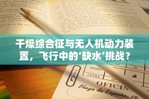 干燥综合征与无人机动力装置，飞行中的‘缺水’挑战？