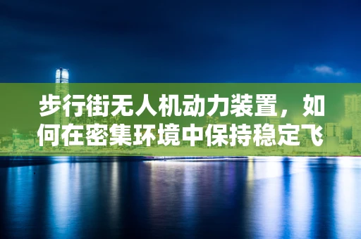 步行街无人机动力装置，如何在密集环境中保持稳定飞行？